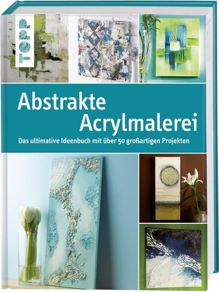 Abstrakte Acrylmalerei: Das ultimative Ideenbuch mit über 50 großartigen Projekten
