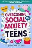 Overcoming Social Anxiety for Teens: Master Communication Skills, Build Self-Confidence, and Make Great...