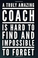 A Truly Amazing Coach Is Hard To Find and Impossible To Forget: 110-Page Blank Lined Journal Great For Coach Gift Idea - Players Write Well Wishes and Congratulations After A Season Well Done 1090741626 Book Cover