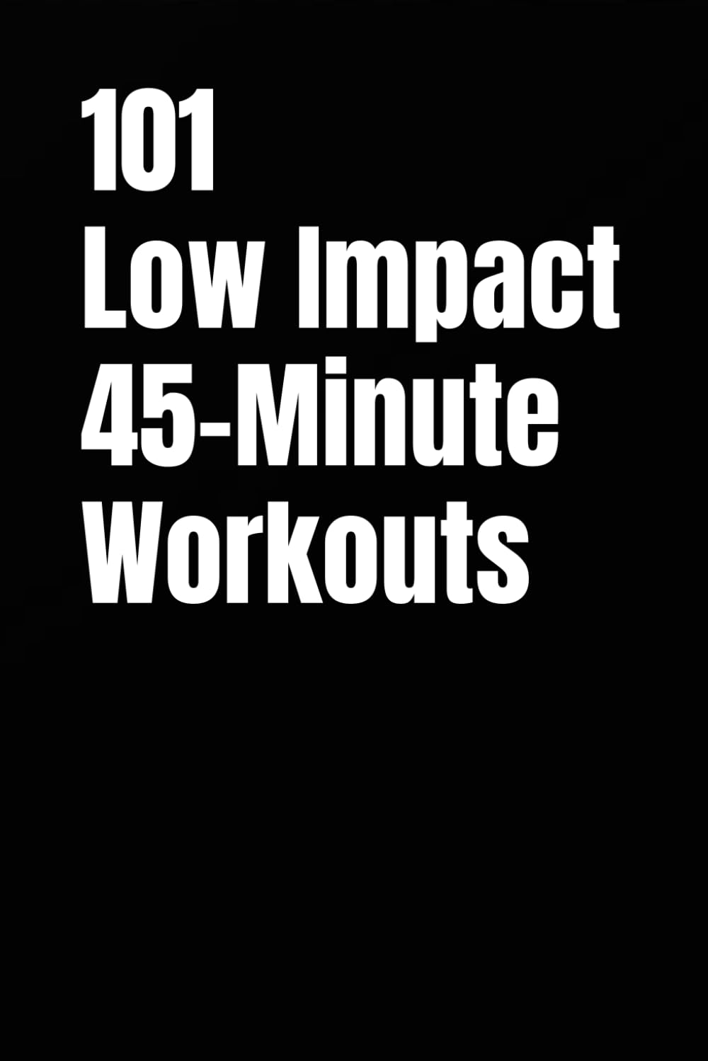 101 Low Impact 45-Minute Workouts: Joint-Friendly Strength, Cardio, and Conditioning Workouts for Every Fitness Level