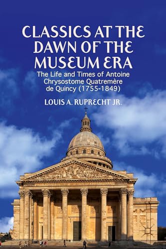 Classics at the Dawn of the Museum Era: The Life and Times of Antoine Chrysostome Quatremère de Quincy (1755-1849)