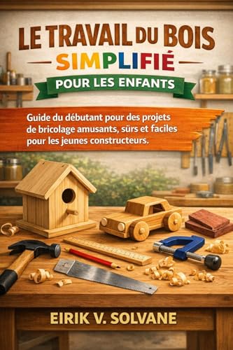 LE TRAVAIL DU BOIS SIMPLIFIÉ POUR LES ENFANTS: Guide du débutant pour des projets de bricolage amusants, sûrs et faciles pour les jeunes constructeurs.