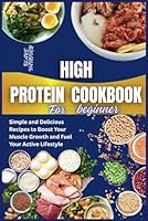 HIGH PROTEIN COOKBOOK FOR BEGINNER: Simple and Delicious Recipes to Boost Your Muscle Growth and Fuel Your Active Lifestyle B0F5WCX7KH Book Cover