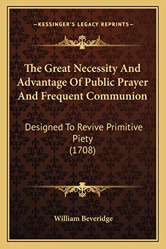 The Great Necessity And Advantage Of Public Prayer And Frequent Communion: Designed To Revive Primitive Piety (1708)