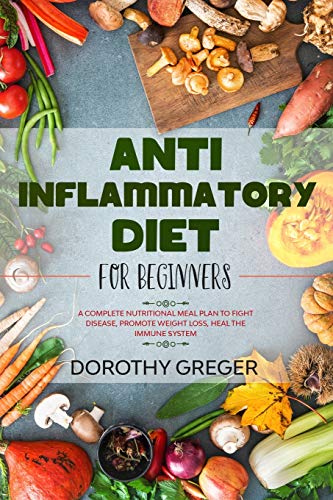 Anti-Inflammatory Diet for Beginners: A Complete Nutritional Meal Plan to Fight Disease, Promote Weight Loss, Heal the Immune System