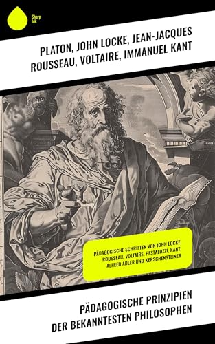Pädagogische Prinzipien der bekanntesten Philosophen: Pädagogische Schriften von John Locke, Rousseau, Voltaire, Pestalozzi, Kant, Alfred Adler und Kerschensteiner