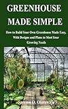 GREENHOUSE MADE SIMPLE: How to Build Your Own Greenhouse Made Easy, With Designs and Plans to Meet Your Growing Needs