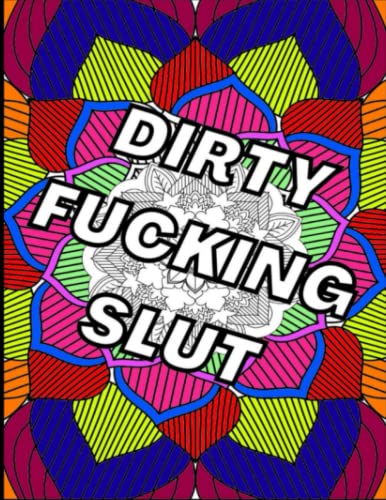 Dirty Fucking Slut: Motivational Swear Word Coloring Book For Adults - Perfect Gift For Relaxation And Stress Relief - Coloring Book For Men And Women