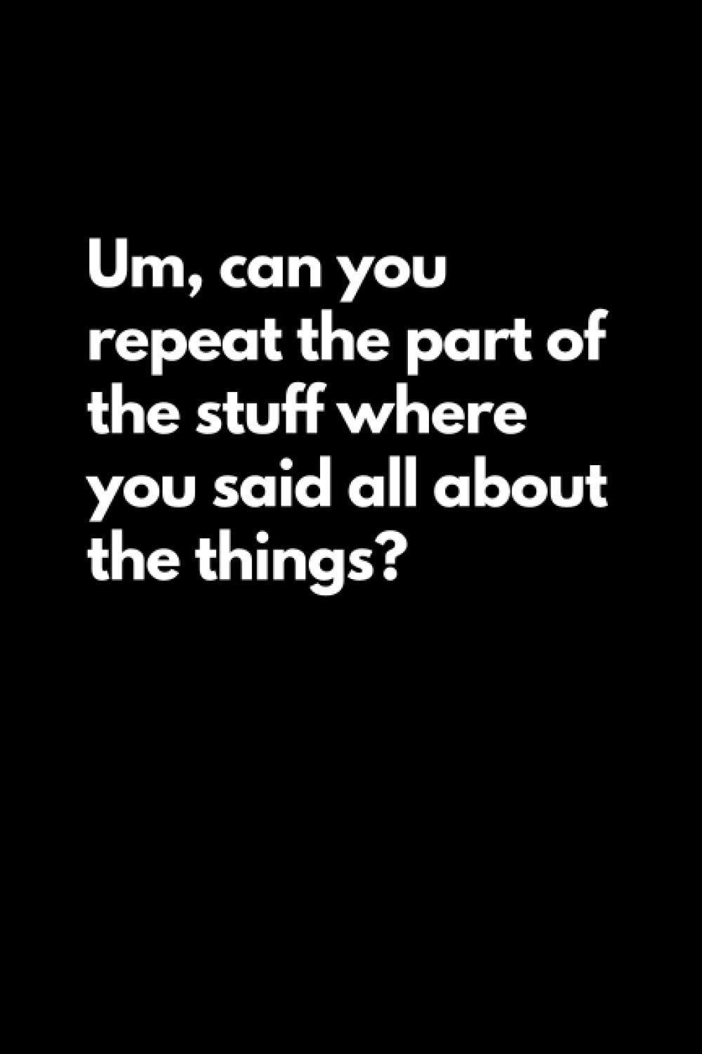 Um, can you repeat the part of the stuff where you said all about the things?: Funny Lined Notebook For Work, Office, Business, Women, Men, Coworkers, Managers, Assistants, Meetings