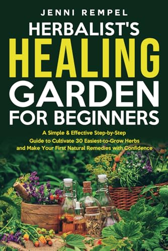 The Herbalist’s Healing Garden for Beginners: A Simple Step-by-Step Guide to Cultivate 30 Easiest-to-Grow Herbs and Make Your First Natural Remedies