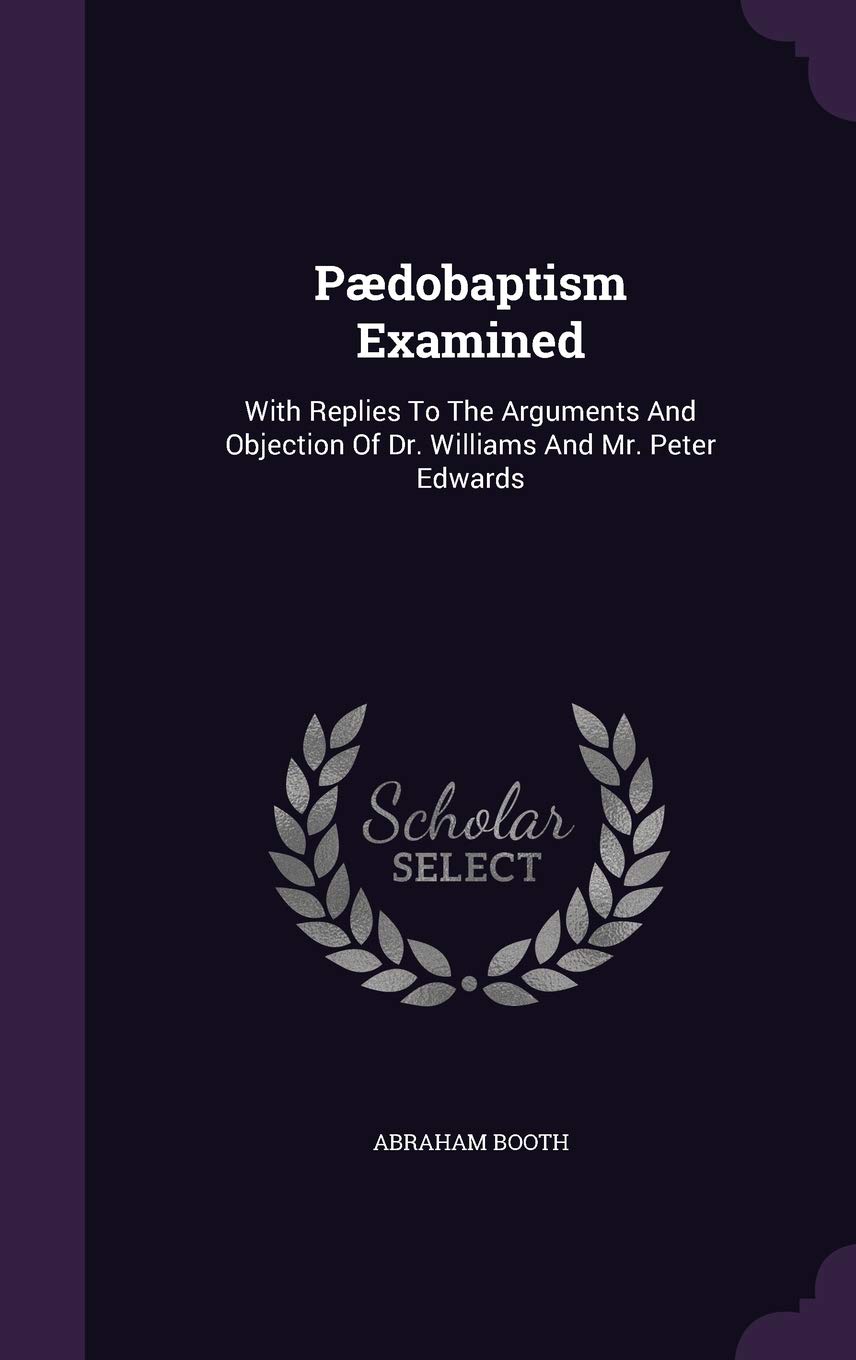 Paedobaptism examined: with replies to the arguments and objections of Dr. Williams and Mr. Peter Edwards