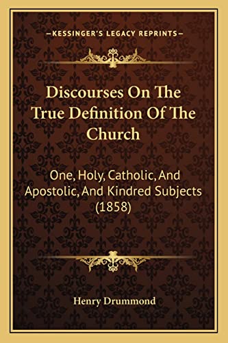 Discourses On The True Definition Of The Church: One, Holy, Catholic, And Apostolic, And Kindred Subjects (1858)