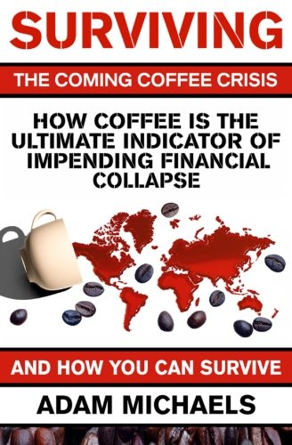 Surviving The Coming Coffee Crisis: How Coffee Is The Ultimate Indicator Of Impending Financial Collapse And How You Can Survive