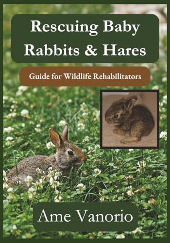 Rescuing Baby Rabbits & Hares: Guide for Wildlife Rehabilitators (Wildlife Rehabilitation Series)