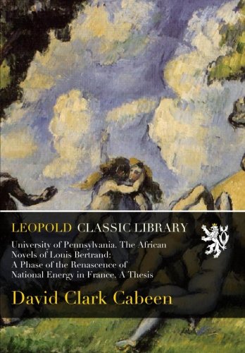 University of Pennsylvania. The African Novels of Louis Bertrand: A Phase of the Renascence of National Energy in France. A Thesis