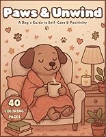 Paws & Unwind: A Dog's Guide to Self-Care & Positivity Coloring Book – Wholesome Quotes, Self-Care Reminders, Cozy Whimsical Dog Art for Stress ... & Mental Wellness for Women & Teenage Girls B0F4KT3N6Z Book Cover