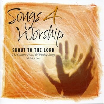 Songs 4 Worship: Shout To The Lord: The Greatest Praise & Worship Songs of All Time