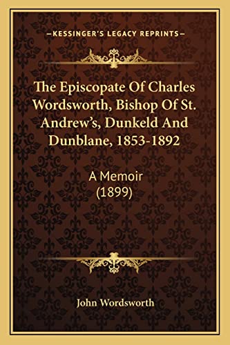 The Episcopate Of Charles Wordsworth, Bishop Of St. Andrew's, Dunkeld And Dunblane, 1853-1892: A Memoir (1899)