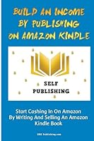 Build An Income By Publishing On Amazon Kindle: Learn How To Self Publish Your Book On Amazon Kindle And Make Money Online As A Published Author 1450574610 Book Cover