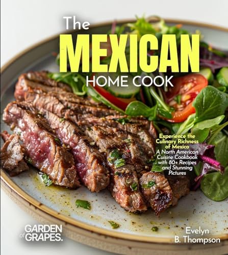 The Mexican Home Cook: Experience the Culinary Richness of Mexico - A North American Cuisine Cookbook with 80+ Recipes and Stunning Pictures