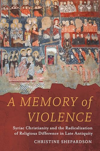 A Memory of Violence: Syriac Christianity and the Radicalization of Religious Difference in Late Antiquity