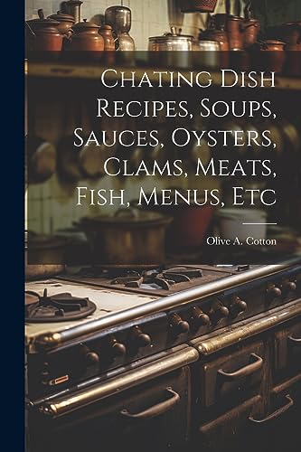 Chating Dish Recipes, Soups, Sauces, Oysters, Clams, Meats, Fish, Menus, Etc
