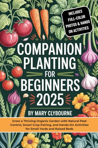 Companion Planting For Beginners 2025 (FULL-COLOR): Grow a Thriving Organic Garden with Natural Pest Control, Smart Crop Pairing, and Hands-On Activities for Small Yards and Raised Beds
