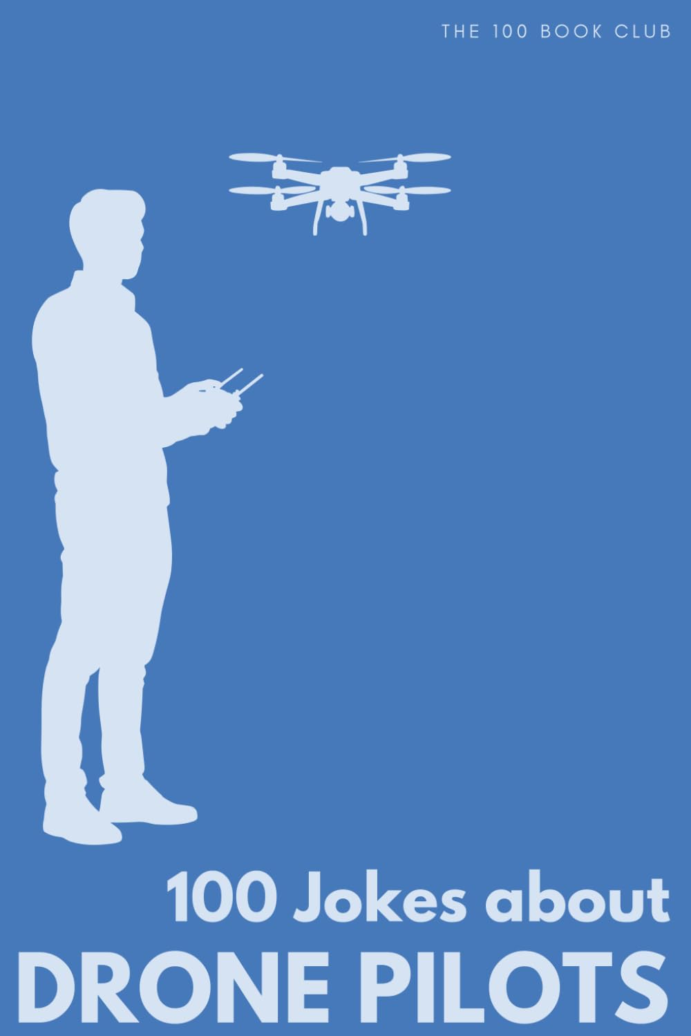 100 Funny Jokes About Drone Pilots: The Ultimate Humour Book for Aviation Enthusiasts: Laugh-Out-Loud Jokes About Crashing Into Trees, Emergency ... Else Mad (100 Jokes about Everything!)