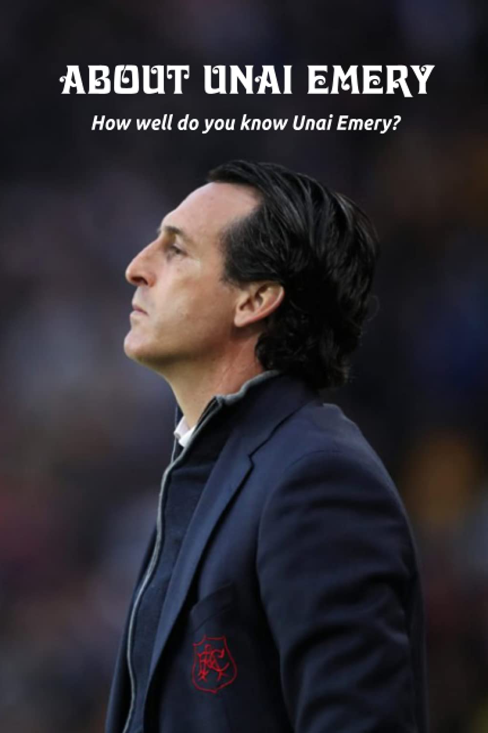 About Unai Emery: How well do you know Unai Emery?: All You Need To Know About Unai Emery