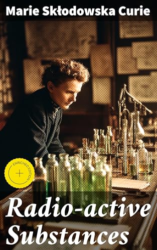  Radio-active Substances: Enriched edition. Unveiling the Mysteries of Radioactive Phenomena and Curie\'s Scientific Legacy (English Edition)