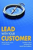 Lead With Your Customer: Transform Culture and Brand Into World-Class Excellence