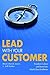 Lead With Your Customer: Transform Culture and Brand Into World-Class Excellence