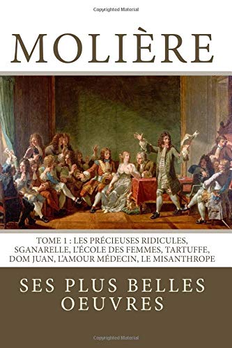 Moliere: la collection complete de ses plus belles oeuvres: TOME 1: Les Precieuses ridicules, Sganarelle, L'ecole des Femmes, Tartuffe, Dom Juan, L'Amour Medecin, Le Misanthrope (French Edition)