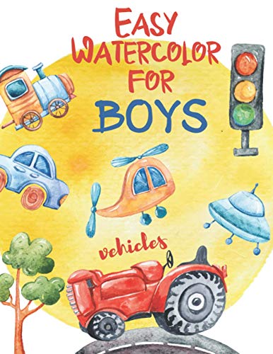 Easy Watercolor for Boys: Paint the Vehicles. Colorful. Learn to paint 40 Cute Projects for Boys aged 6-10 Cars, UFO, Tractors. Boys Activity Book ... for Kids. Boys and Girls Painting Books) Easy Watercolor for Boys: Paint the Vehicles. Colorful. Learn to paint 40 Cute Projects for Boys aged 6-10 Cars, UFO, Tractors. Boys Activity Book ... for Kids. Boys and Girls Painting Books)