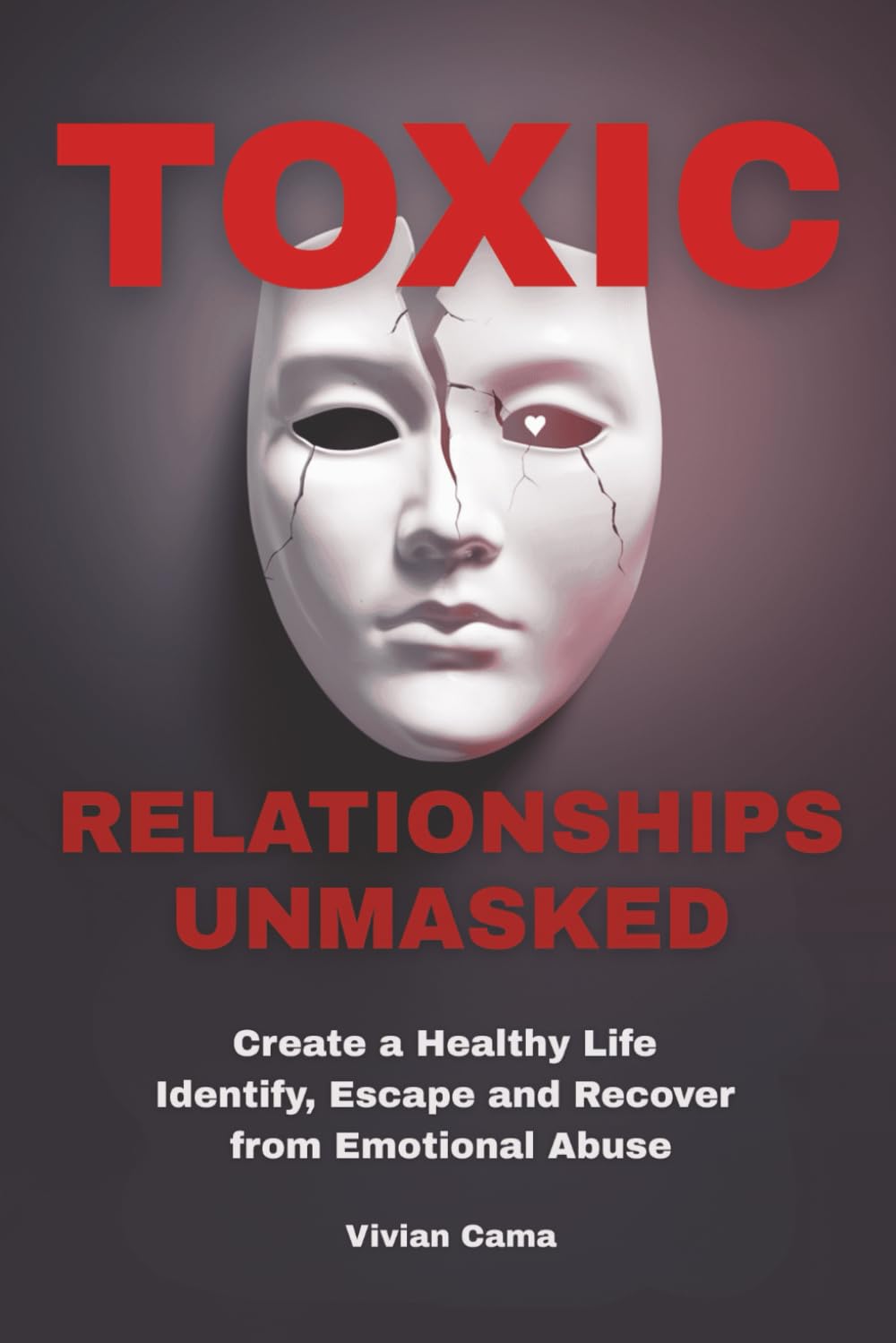 Toxic Relationships Unmasked: Create a Healthy Life, Identify, Escape and Recover from Emotional Abuse