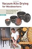 Vacuum Kiln Drying for Woodworkers: How to Build and Use a Vacuum Kiln for Drying Wood
