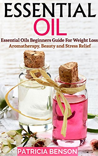 Essential Oils: Essential Oils Beginners Guide For Weight Loss, Aromatherapy, Beauty and Stress Relief (Essential Oils, Essential Oils Recipes, Essential Oils Guide,Essential Oils Book)