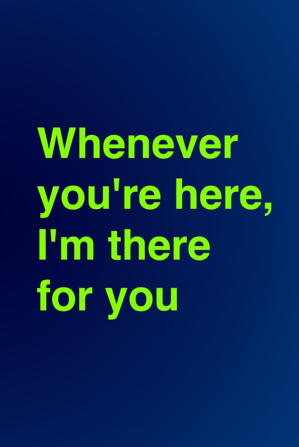 Whenever you're here, I'm there for you