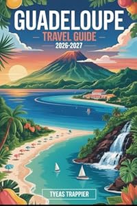 GUADELOUPE TRAVEL GUIDE 2026-2027: Explore Guadeloupe’s Grande Anse Beach, La Soufrière Volcano, Guadeloupe National Park, Les Saintes, Sainte-Anne, ... – Your Complete First-Time Traveler’s Guide