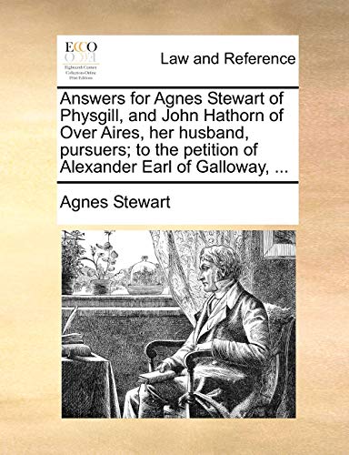 Answers for Agnes Stewart of Physgill, and John Hathorn of Over Aires, Her Husband, Pursuers; To the Petition of Alexander Earl of Galloway, ...