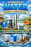 The Principles of Water Storage and Purification: Practical Systems for Collecting, Filtering, Treating, and...
