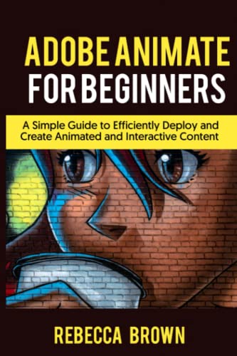 ADOBE ANIMATE FOR BEGINNERS: A Simple Guide to Efficiently Deploy and Create Animated and interactive Content