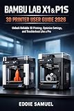BAMBU LAB X1 & P1S 3D PRINTER USER GUIDE 2026: Unlock Reliable 3D Printing, Optimize Settings, and Troubleshoot Like a Pro