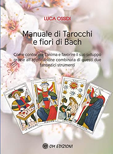Manuale di Tarocchi e Fiori di Bach: Come conoscere l'anima e favorire il suo sviluppo grazie all'applicazione combinata di questi due fantastici strumenti (Italian Edition)