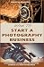 How to Start a Photography Business: A Beginner’s Guide to A Successful Career as A Photographer