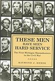  These Men Have Seen Hard Service: First Michigan Sharpshooters in the Civil War