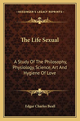 The Life Sexual: A Study Of The Philosophy, Physiology, Science, Art And Hygiene Of Love