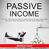 Passive Income: A Step by Step Guide on How to Create Passive Income from Home and Grow Your Income Fast, with No Prior Experience
