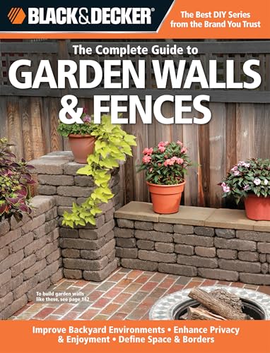 The Complete Guide to Garden Walls & Fences: Improve Backyard Environments - Enhance Privacy & Enjoyment - Define Space & Borders