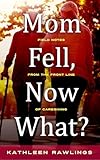 Mom Fell, Now What?: Field Notes from the Front Line of Caregiving